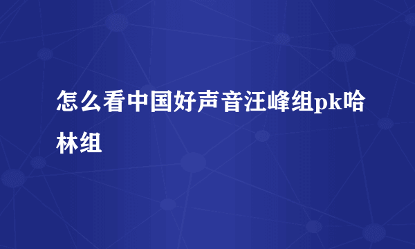 怎么看中国好声音汪峰组pk哈林组