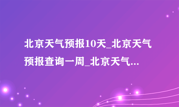 北京天气预报10天_北京天气预报查询一周_北京天气预报查询15天 –... 北京天气预报beijing 当前城市 | 天气