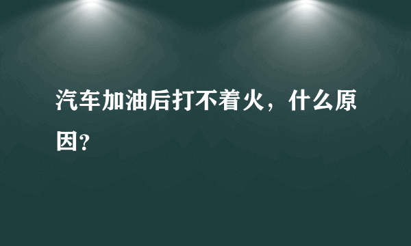 汽车加油后打不着火，什么原因？