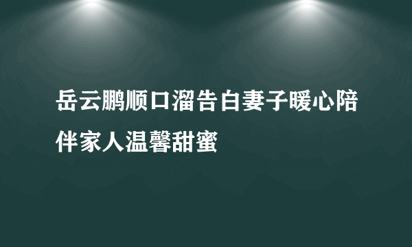 岳云鹏顺口溜告白妻子暖心陪伴家人温馨甜蜜