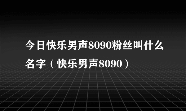 今日快乐男声8090粉丝叫什么名字（快乐男声8090）