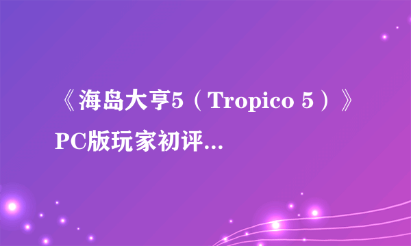 《海岛大亨5（Tropico 5）》PC版玩家初评 更简单也更耐玩