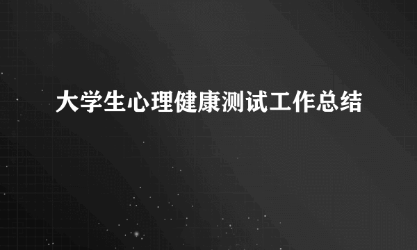 大学生心理健康测试工作总结