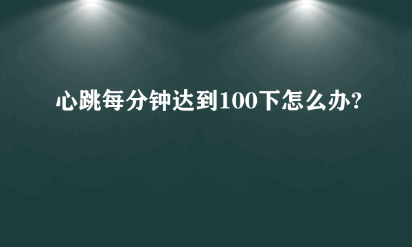 心跳每分钟达到100下怎么办?