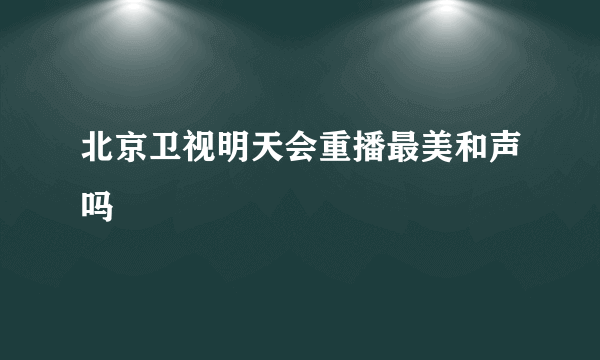 北京卫视明天会重播最美和声吗