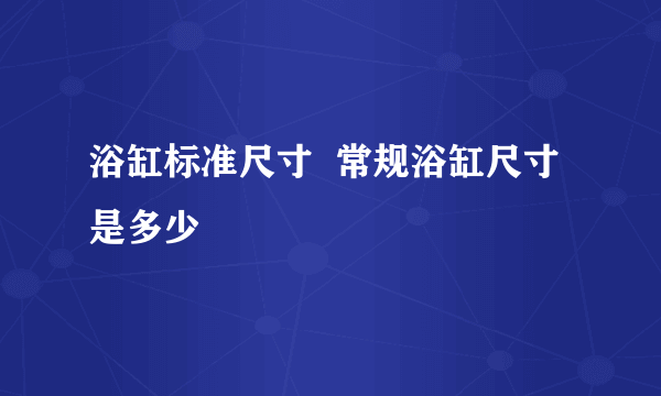 浴缸标准尺寸  常规浴缸尺寸是多少