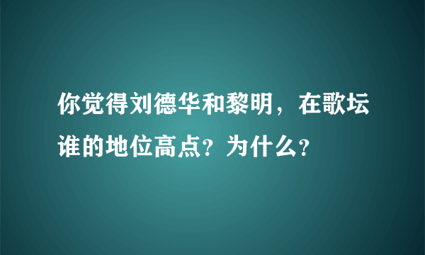 你觉得刘德华和黎明，在歌坛谁的地位高点？为什么？