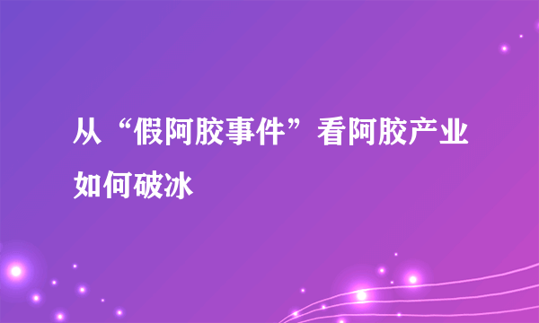 从“假阿胶事件”看阿胶产业如何破冰