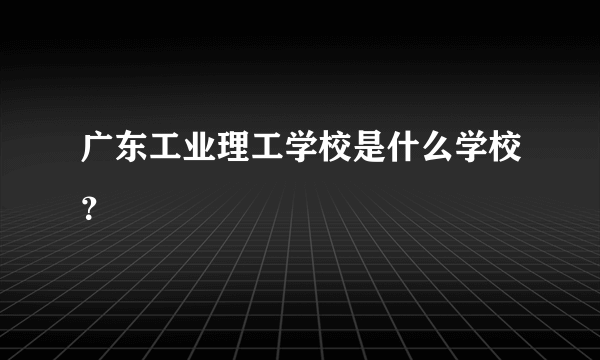 广东工业理工学校是什么学校？