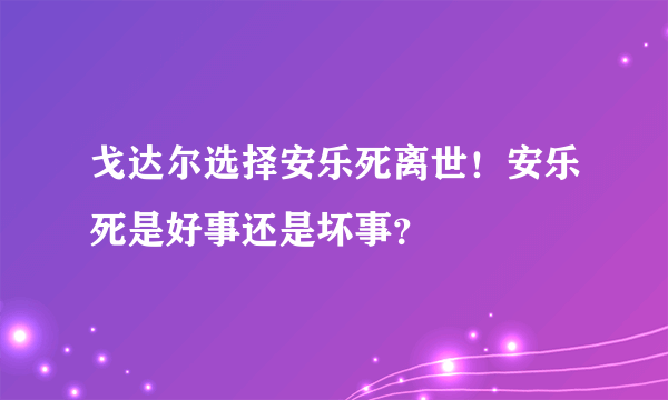 戈达尔选择安乐死离世！安乐死是好事还是坏事？