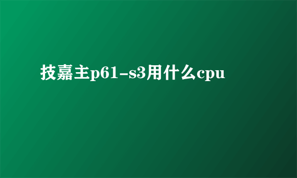 技嘉主p61-s3用什么cpu