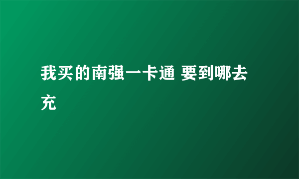 我买的南强一卡通 要到哪去充