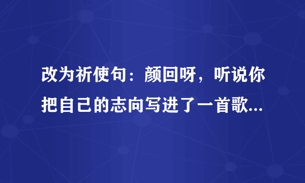 改为祈使句：颜回呀，听说你把自己的志向写进了一首歌里何不唱给老师听听？