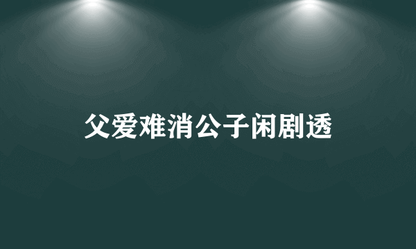 父爱难消公子闲剧透