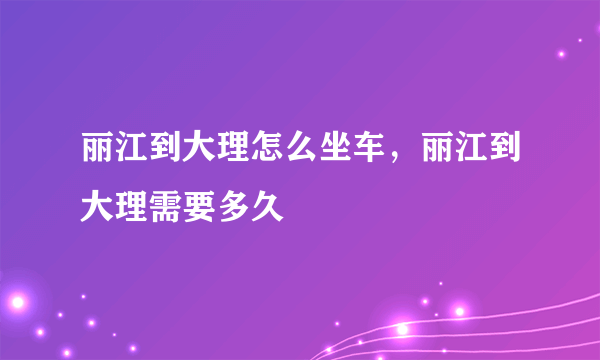 丽江到大理怎么坐车，丽江到大理需要多久