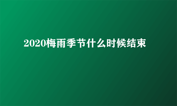 2020梅雨季节什么时候结束