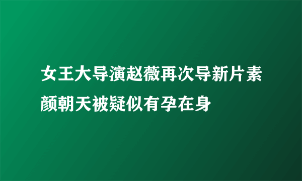 女王大导演赵薇再次导新片素颜朝天被疑似有孕在身