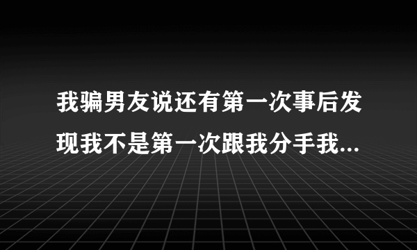 我骗男友说还有第一次事后发现我不是第一次跟我分手我该怎么办