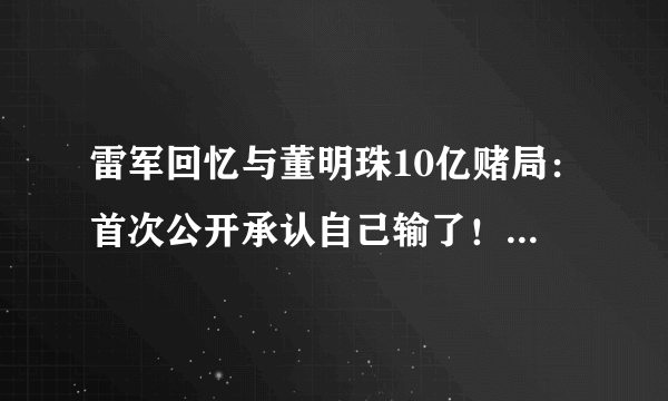 雷军回忆与董明珠10亿赌局：首次公开承认自己输了！-飞外网