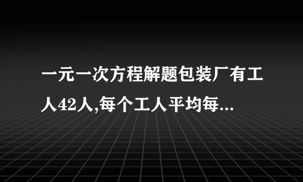 一元一次方程解题包装厂有工人42人,每个工人平均每小时可以生产园形铁片120片,或长方形铁片80片,将两张圆形铁片与和一