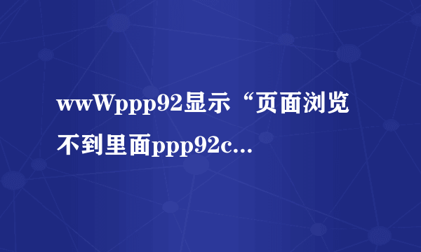 wwWppp92显示“页面浏览不到里面ppp92com的内容”怎么解决？