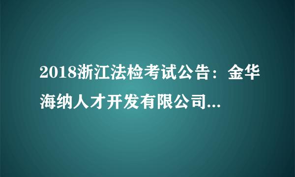 2018浙江法检考试公告：金华海纳人才开发有限公司招聘若干人公告（派往金华市婺城区人民法院）