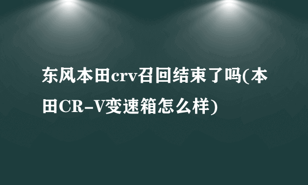 东风本田crv召回结束了吗(本田CR-V变速箱怎么样)