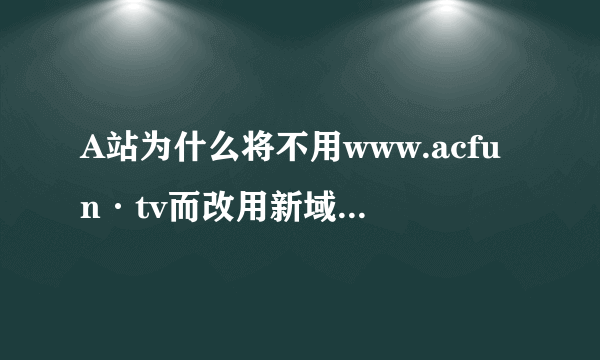 A站为什么将不用www.acfun·tv而改用新域名www.acfun.cn？