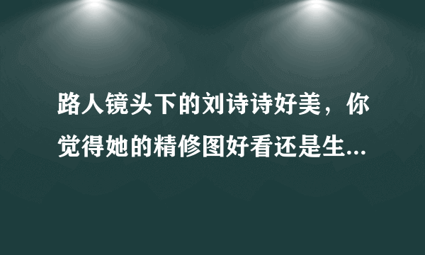 路人镜头下的刘诗诗好美，你觉得她的精修图好看还是生图好看？