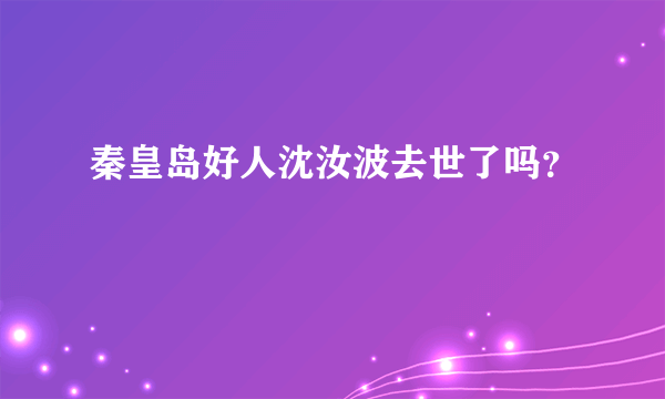 秦皇岛好人沈汝波去世了吗？