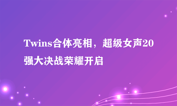 Twins合体亮相，超级女声20强大决战荣耀开启