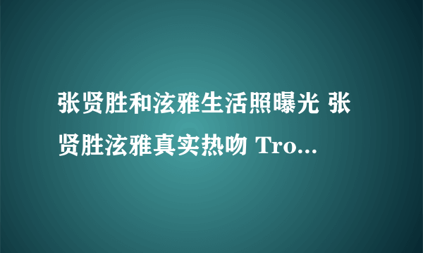 张贤胜和泫雅生活照曝光 张贤胜泫雅真实热吻 Trouble Maker是情侣吗