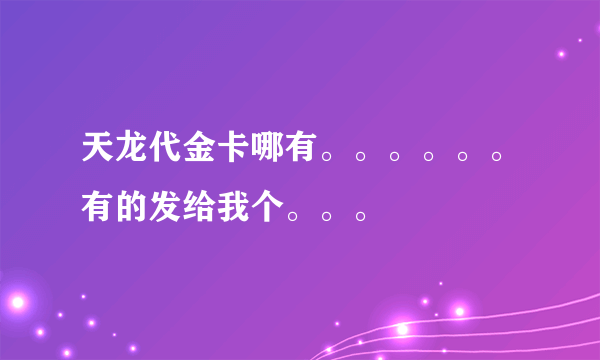 天龙代金卡哪有。。。。。。有的发给我个。。。