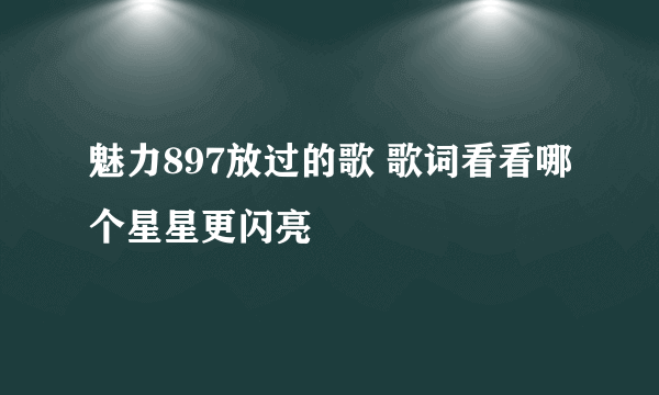 魅力897放过的歌 歌词看看哪个星星更闪亮