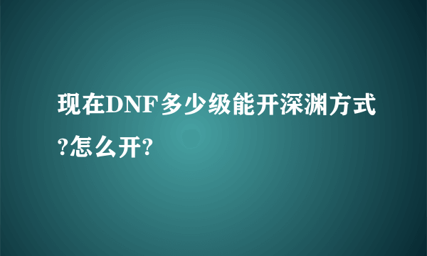 现在DNF多少级能开深渊方式?怎么开?