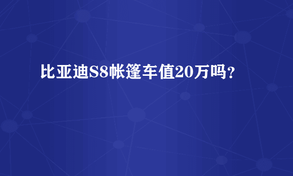 比亚迪S8帐篷车值20万吗？