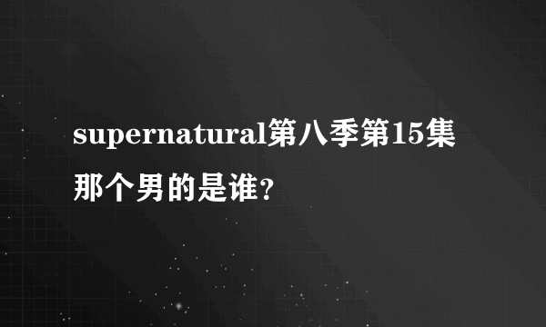 supernatural第八季第15集那个男的是谁？