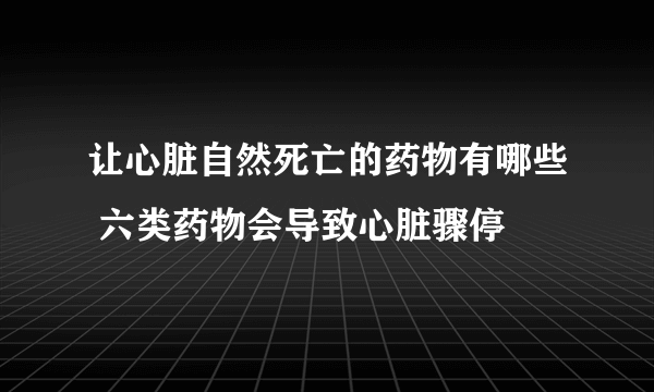 让心脏自然死亡的药物有哪些 六类药物会导致心脏骤停