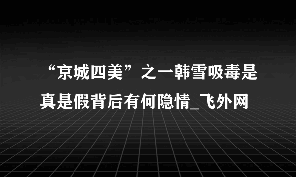 “京城四美”之一韩雪吸毒是真是假背后有何隐情_飞外网