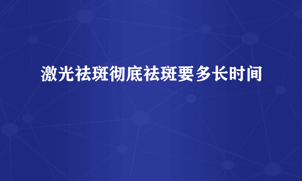 激光祛斑彻底祛斑要多长时间