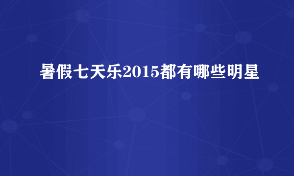 暑假七天乐2015都有哪些明星