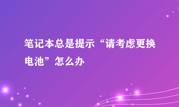 笔记本总是提示“请考虑更换电池”怎么办