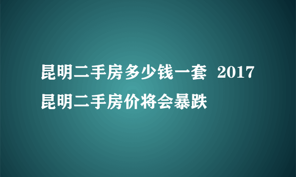 昆明二手房多少钱一套  2017昆明二手房价将会暴跌