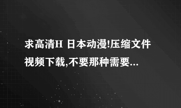 求高清H 日本动漫!压缩文件视频下载,不要那种需要注册的网站或房间!