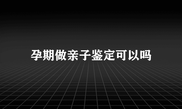 孕期做亲子鉴定可以吗