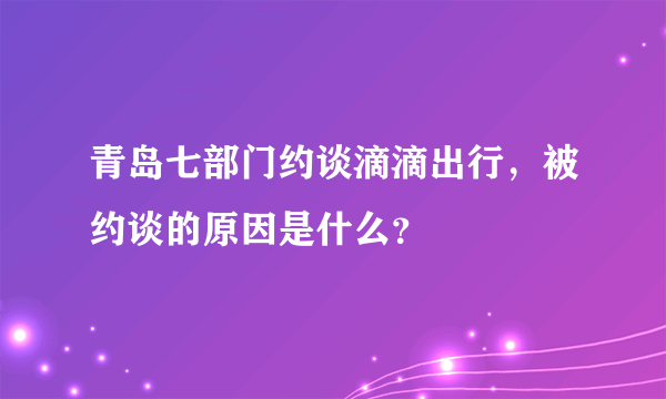 青岛七部门约谈滴滴出行，被约谈的原因是什么？