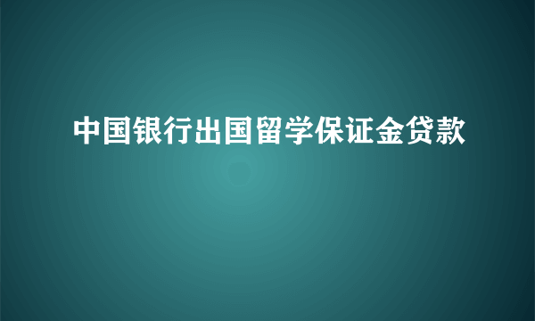 中国银行出国留学保证金贷款