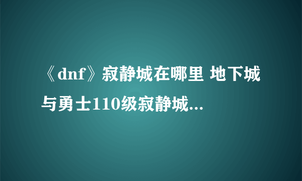 《dnf》寂静城在哪里 地下城与勇士110级寂静城位置介绍