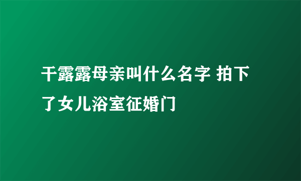 干露露母亲叫什么名字 拍下了女儿浴室征婚门