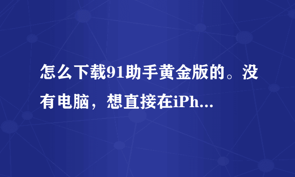 怎么下载91助手黄金版的。没有电脑，想直接在iPhone上直接下载安装。别劝我。我记得以前不是有个